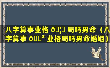 八字算事业格 🦋 局吗男命（八字算事 🐳 业格局吗男命婚姻）